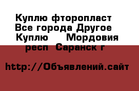 Куплю фторопласт - Все города Другое » Куплю   . Мордовия респ.,Саранск г.